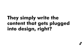They simply write the
content that gets plugged
into design, right?
 