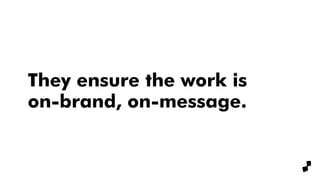 They ensure the work is
on-brand, on-message.
 