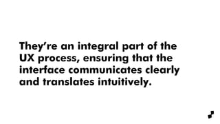 They’re an integral part of the
UX process, ensuring that the
interface communicates clearly
and translates intuitively.
 