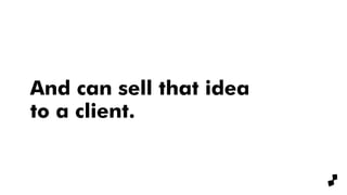 And can sell that idea
to a client.
 