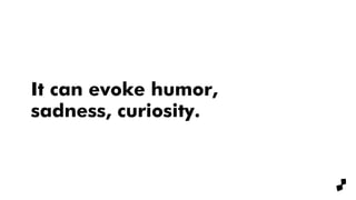 It can evoke humor,
sadness, curiosity.
 