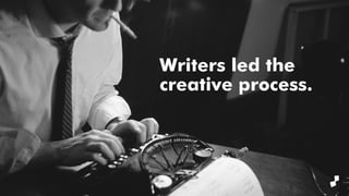 Writers led the
creative process.
 