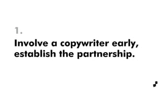 Involve a copywriter early,
establish the partnership.
1.
 