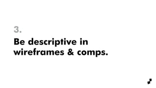 4.
Be descriptive in
wireframes & comps.
 