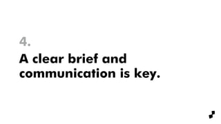 5.
A clear brief and
communication is key.
 