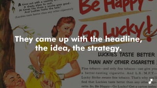 They came up with the headline,
the idea, the strategy.
 
