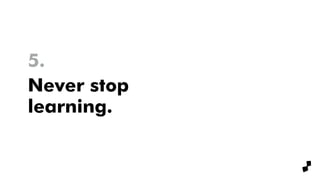 6.
Never stop  
learning.
 