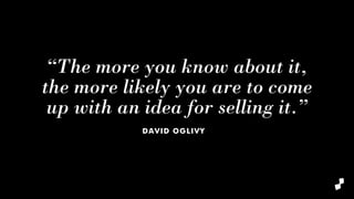 “The more you know about it,
the more likely you are to come
up with an idea for selling it.”
DAVID OGLIVY
 