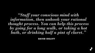 “Stuff your conscious mind with
information, then unhook your rational
thought process. You can help this process
by going for a long walk, or taking a hot
bath, or drinking half a pint of claret.”
DAVID OGLIVY
 