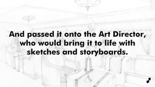 And passed it onto the Art Director,
who would bring it to life with
sketches and storyboards.
 