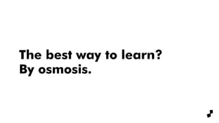 The best way to learn?
By osmosis.
 
