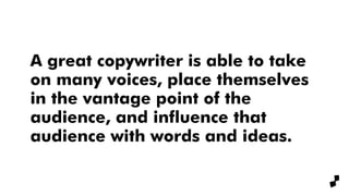 A great copywriter is able to take
on many voices, place themselves
in the vantage point of the
audience, and influence that
audience with words and ideas.
 