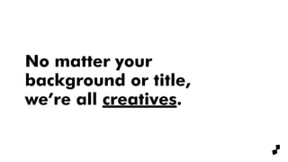 No matter your
background or title,
we’re all creatives.
 