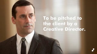 To be pitched to
the client by a
Creative Director.
 