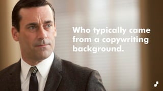 Who typically came
from a copywriting
background.
 