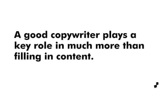 A good copywriter plays a
key role in much more than
filling in content.
 