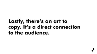 Lastly, there’s an art to
copy. It’s a direct connection
to the audience.
 