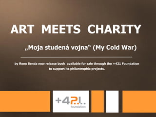 ART MEETS CHARITY
      „Moja studená vojna“ (My Cold War)

by Rene Benda new release book available for sale through the +421 Foundation
                     to support its philantrophic projects.
 