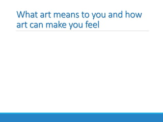 What art means to you and how
art can make you feel
 