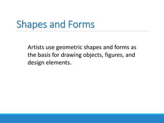 Shapes and Forms
Artists use geometric shapes and forms as
the basis for drawing objects, figures, and
design elements.
 