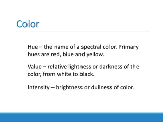 Color
Hue – the name of a spectral color. Primary
hues are red, blue and yellow.
Value – relative lightness or darkness of the
color, from white to black.
Intensity – brightness or dullness of color.
 