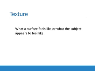 Texture
What a surface feels like or what the subject
appears to feel like.
 