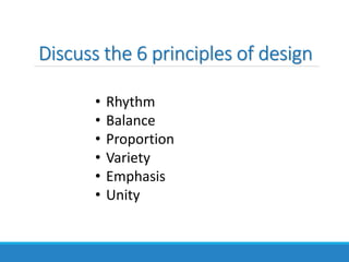 Discuss the 6 principles of design
• Rhythm
• Balance
• Proportion
• Variety
• Emphasis
• Unity
 