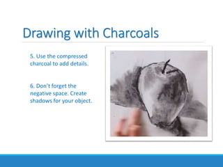 Drawing with Charcoals
5. Use the compressed
charcoal to add details.
6. Don’t forget the
negative space. Create
shadows for your object.
 
