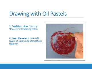 Drawing with Oil Pastels
3. Establish colors: Start by
“loosely” introducing colors.
4. Layer the colors: then add
layers of colors and blend them
together.
 