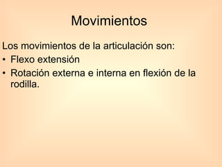 Movimientos  Los movimientos de la articulación son: Flexo extensión  Rotación externa e interna en flexión de la rodilla. 