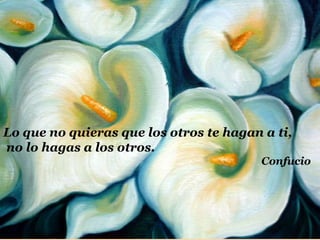 Lo que no quieras que los otros te hagan a ti,  no lo hagas a los otros.   Confucio 