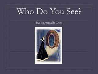 Who Do You See?
    By: Emmanuelle Cross
 