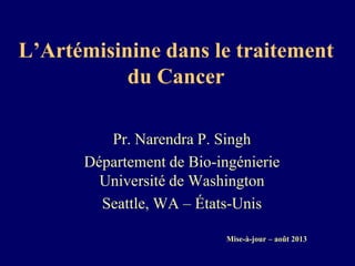 L’Artémisinine dans le traitement
du Cancer
Pr. Narendra P. Singh
Département de Bio-ingénierie
Université de Washington
Seattle, WA – États-Unis
Mise-à-jour – août 2013
 