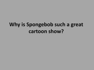 Why is Spongebob such a great
cartoon show?
 