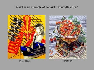 Peter Blake Janet Fish
Which is an example of Pop Art? Photo Realism?
 