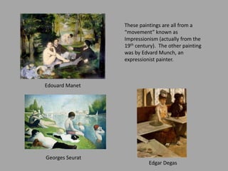 These paintings are all from a
“movement” known as
Impressionism (actually from the
19th century). The other painting
was by Edvard Munch, an
expressionist painter.
Edouard Manet
Georges Seurat
Edgar Degas
 