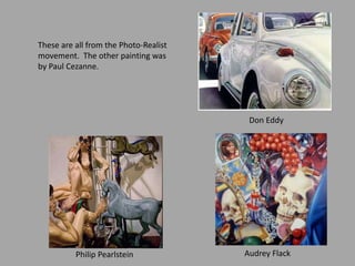 These are all from the Photo-Realist
movement. The other painting was
by Paul Cezanne.
Philip Pearlstein Audrey Flack
Don Eddy
 