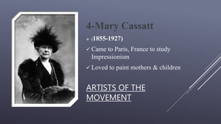 ARTISTS OF THE
MOVEMENT
4-Mary Cassatt
 (1855-1927)
 Came to Paris, France to study
Impressionism
 Loved to paint mothers & children
 