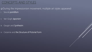 CONCEPTS AND STYLES
 During the impressionism movement, multiple art styles appeared:
I. Seurat pointillism
II. Van Gogh Japonism
III. Gaugin and Synthesim
IV. Cezanne and the Structure of Pictorial Form
 