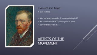 ARTISTS OF THE
MOVEMENT
2..Vincent Van Gogh
 (1853-1890)
 Worked as an art dealer & began painting in 27
 He produced over 800 paintings in 10 years
 committed suicide at 37
 