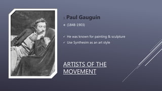 ARTISTS OF THE
MOVEMENT
3. Paul Gauguin
 (1848-1903)
 He was known for painting & sculpture
 Use Synthesim as an art style
 