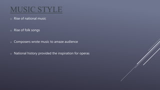 MUSIC STYLE
o Rise of national music
o Rise of folk songs
o Composers wrote music to amaze audience
o National history provided the inspiration for operas
 