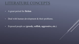 LITERATURE CONCEPTS
• A great period for fiction
• Deal with human development & their problems.
• Exposed people as (greedy, selfish, aggressive, etc.)
 