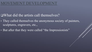 MOVEMENT DEVELOPMENT
What did the artists call themselves?
• They called themselves the anonymous society of painters,
sculptures, engravers, etc.,
• But after that they were called “the Impressionists”
 