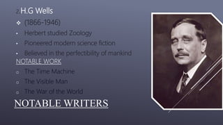 NOTABLE WRITERS
2.H.G Wells
 (1866-1946)
• Herbert studied Zoology
• Pioneered modern science fiction
• Believed in the perfectibility of mankind
NOTABLE WORK
o The Time Machine
o The Visible Man
o The War of the World
 