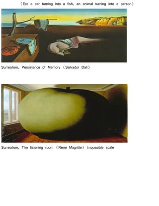 (Ex: a car turning into a fish, an animal turning into a person)
Surrealism, Persistence of Memory (Salvador Dali)
Surrealism, The listening room (Rene Magritte) Impossible scale
 