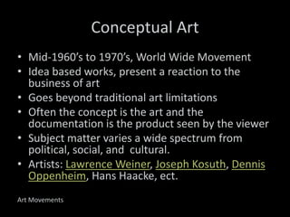 Conceptual Art
• Mid-1960’s to 1970’s, World Wide Movement
• Idea based works, present a reaction to the
  business of art...