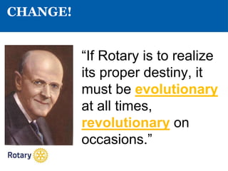 CHANGE!
“If Rotary is to realize
its proper destiny, it
must be evolutionary
at all times,
revolutionary on
occasions.”
 