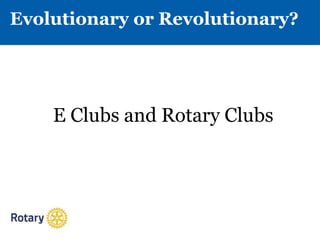 Evolutionary or Revolutionary?
E Clubs and Rotary Clubs
 
