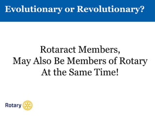 Evolutionary or Revolutionary?
Rotaract Members,
May Also Be Members of Rotary
At the Same Time!
 